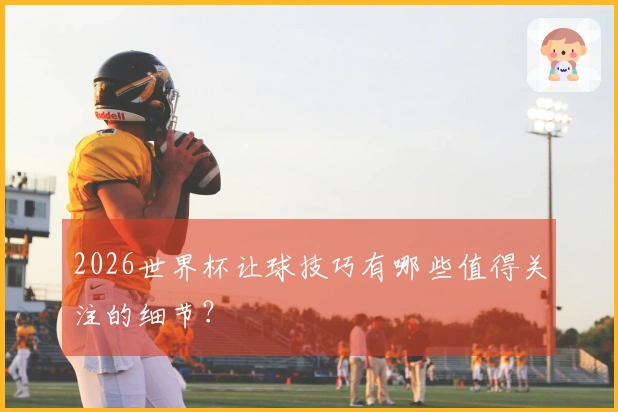 2026世界杯让球技巧有哪些值得关注的细节？