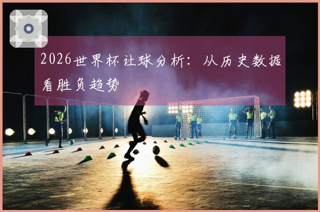 2026世界杯让球分析：从历史数据看胜负趋势