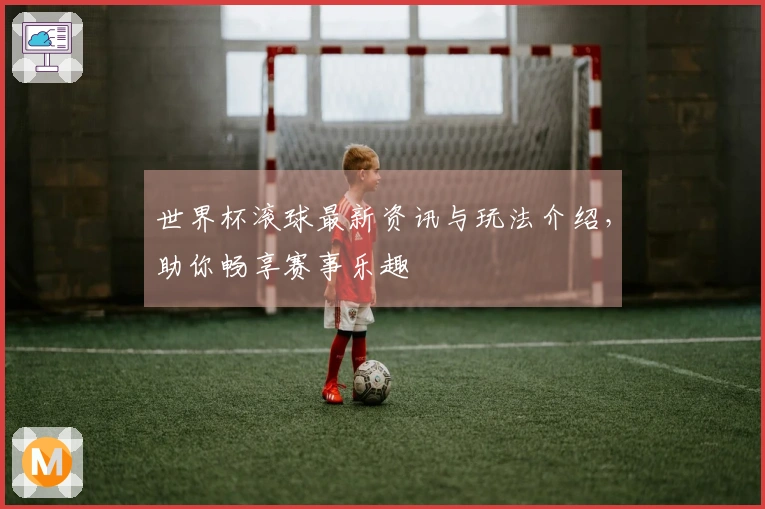 世界杯滚球最新资讯与玩法介绍，助你畅享赛事乐趣