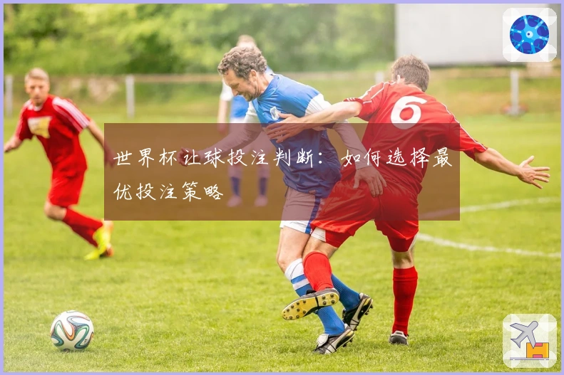 世界杯让球投注判断：如何选择最优投注策略