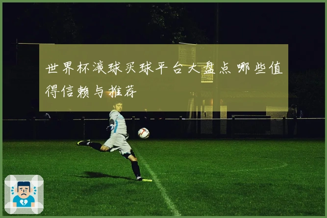 世界杯滚球买球平台大盘点 哪些值得信赖与推荐