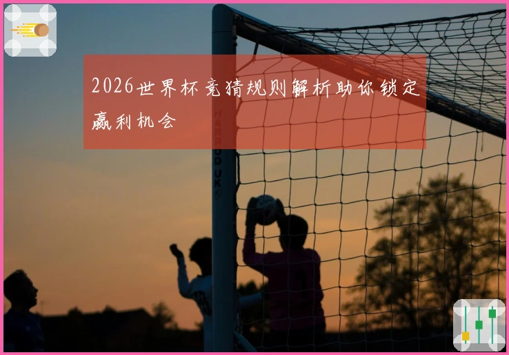 2026世界杯竞猜规则解析助你锁定赢利机会