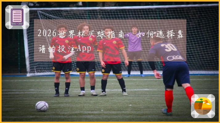 2026世界杯买球指南，如何选择靠谱的投注App