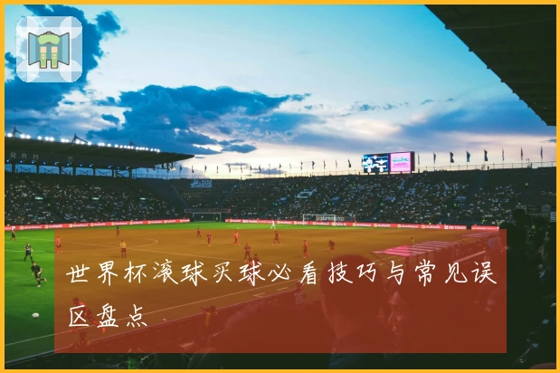 世界杯滚球买球必看技巧与常见误区盘点