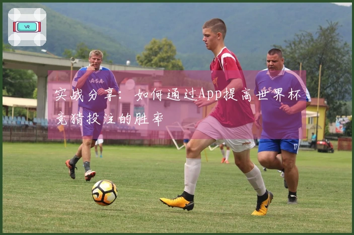 实战分享：如何通过App提高世界杯竞猜投注的胜率