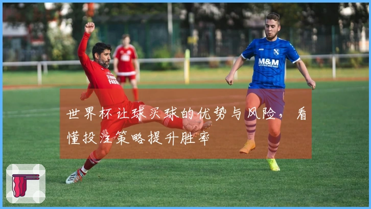 世界杯让球买球的优势与风险，看懂投注策略提升胜率