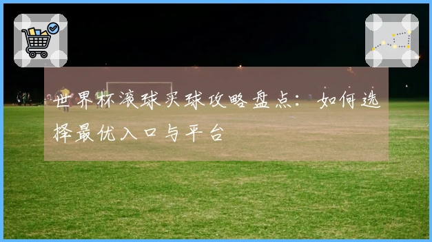 世界杯滚球买球攻略盘点：如何选择最优入口与平台