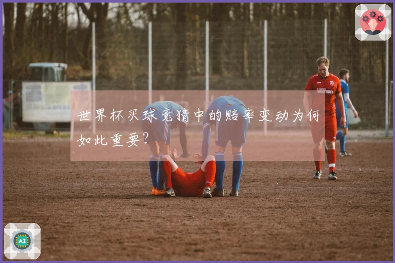 世界杯买球竞猜中的赔率变动为何如此重要？