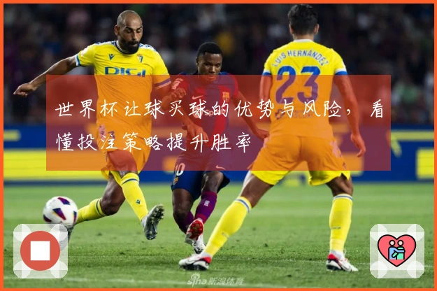 世界杯让球买球的优势与风险，看懂投注策略提升胜率