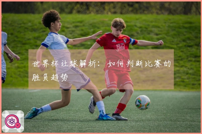 世界杯让球解析：如何判断比赛的胜负趋势