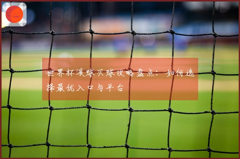世界杯滚球买球攻略盘点：如何选择最优入口与平台