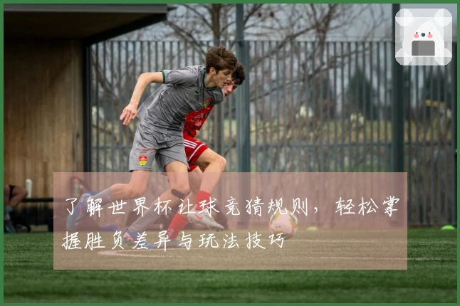 了解世界杯让球竞猜规则，轻松掌握胜负差异与玩法技巧