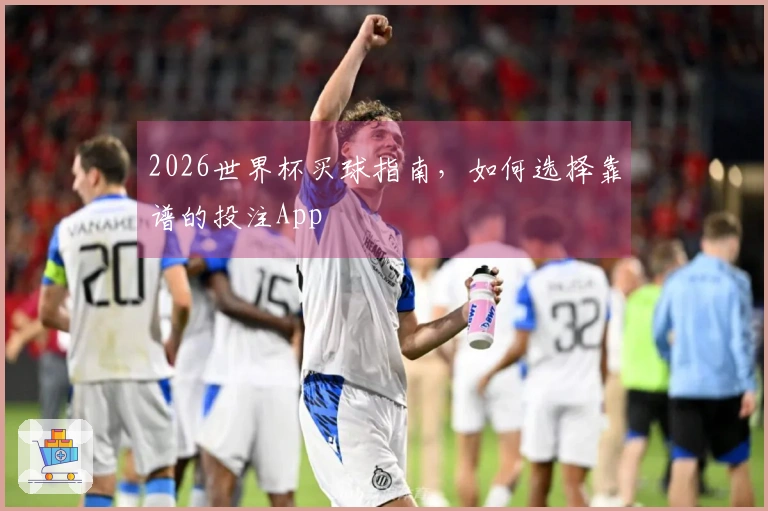 2026世界杯买球指南，如何选择靠谱的投注App