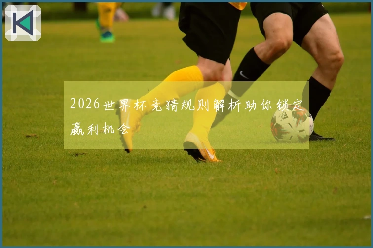 2026世界杯竞猜规则解析助你锁定赢利机会